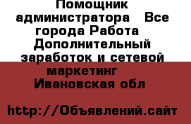 Помощник администратора - Все города Работа » Дополнительный заработок и сетевой маркетинг   . Ивановская обл.